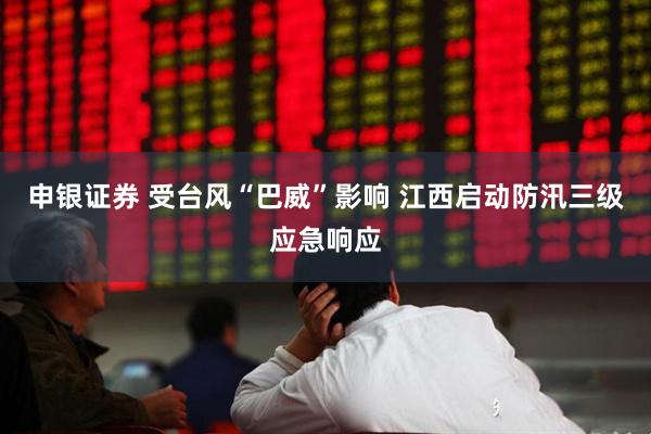 申银证券 受台风“巴威”影响 江西启动防汛三级应急响应