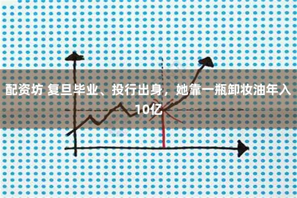 配资坊 复旦毕业、投行出身,她靠一瓶卸妆油年入10亿