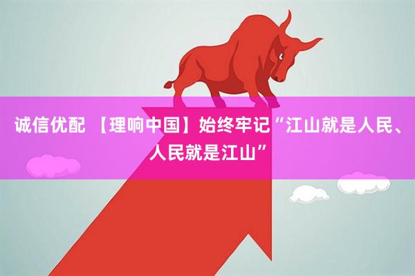 诚信优配 【理响中国】始终牢记“江山就是人民、人民就是江山”