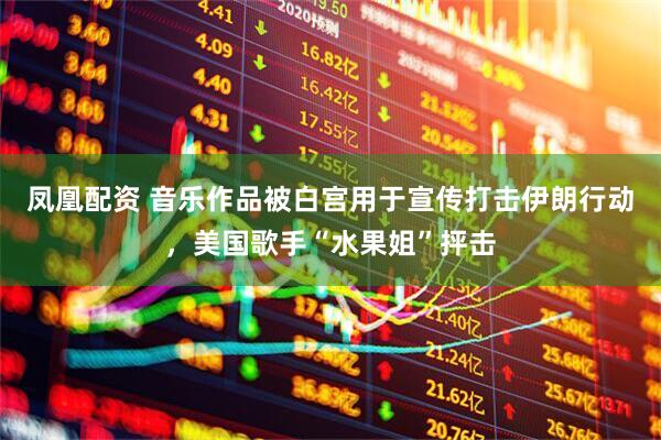 凤凰配资 音乐作品被白宫用于宣传打击伊朗行动，美国歌手“水果姐”抨击