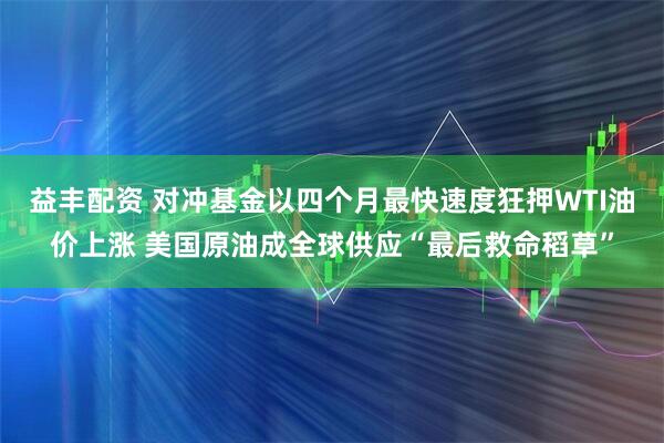 益丰配资 对冲基金以四个月最快速度狂押WTI油价上涨 美国原油成全球供应“最后救命稻草”