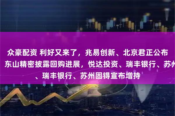 众豪配资 利好又来了，兆易创新、北京君正公布股票回购计划，东山精密披露回购进展，悦达投资、瑞丰银行、苏州固锝宣布增持