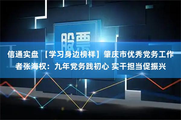 信通实盘 【学习身边榜样】肇庆市优秀党务工作者张海权：九年党务践初心 实干担当促振兴