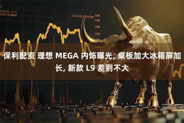 保利配资 理想 MEGA 内饰曝光, 桌板加大冰箱屏加长, 新款 L9 差别不大