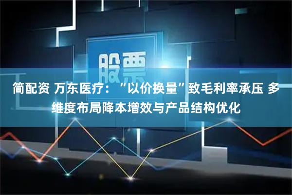 简配资 万东医疗:“以价换量”致毛利率承压 多维度布局降本增效与产品结构优化