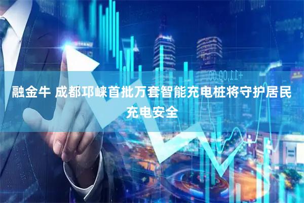融金牛 成都邛崃首批万套智能充电桩将守护居民充电安全