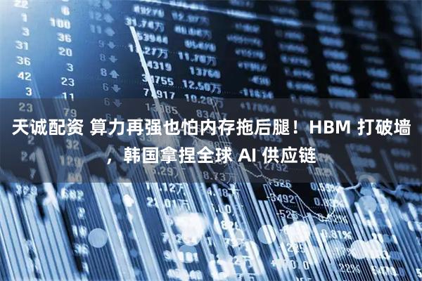 天诚配资 算力再强也怕内存拖后腿！HBM 打破墙，韩国拿捏全球 AI 供应链