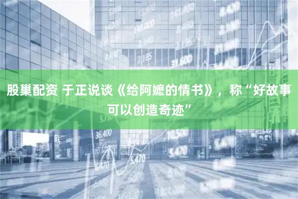 股巢配资 于正说谈《给阿嬷的情书》，称“好故事可以创造奇迹”